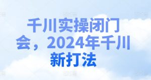 千川实操闭门会,2024年千川新打法-16888副业资讯