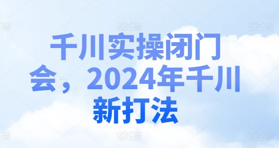 千川实操闭门会，2024年千川新打法-16888副业资讯