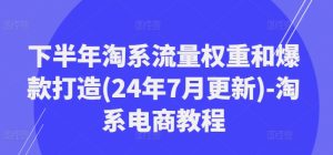 下半年淘系流量权重和爆款打造(24年7月更新)-淘系电商教程-16888副业资讯