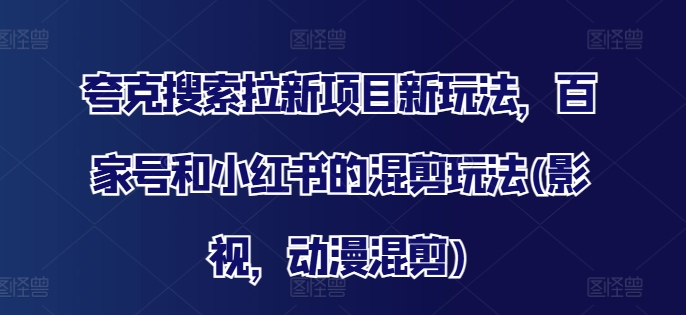 夸克搜索拉新项目新玩法，百家号和小红书的混剪玩法(影视，动漫混剪)-16888副业资讯