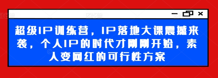 超级IP训练营，IP落地大课震撼来袭，个人IP的时代才刚刚开始，素人变网红的可行性方案-16888副业资讯