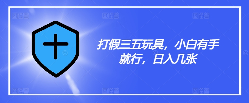 打假三五玩具，小白有手就行，日入几张【仅揭秘】-16888副业资讯