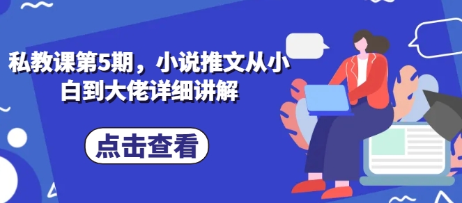 私教课第5期，小说推文从小白到大佬详细讲解-16888副业资讯