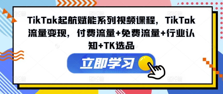 TikTok起航赋能系列视频课程，TikTok流量变现，付费流量+免费流量+行业认知+TK选品-16888副业资讯