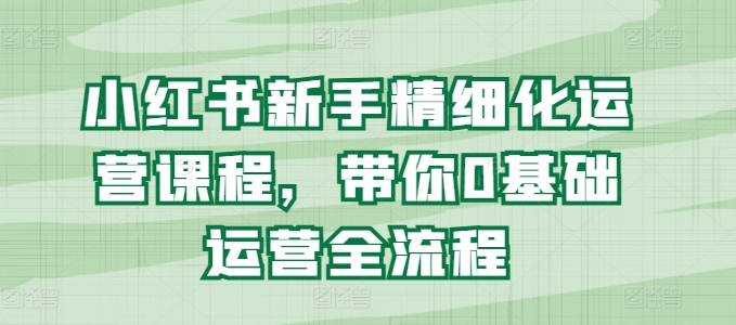小红书新手精细化运营课程，带你0基础运营全流程-16888副业资讯