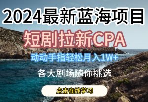 2024最新蓝海项日,短剧拉新CPA,动动手指轻松月入1W,全各大剧场随你挑选【揭秘】-16888副业资讯