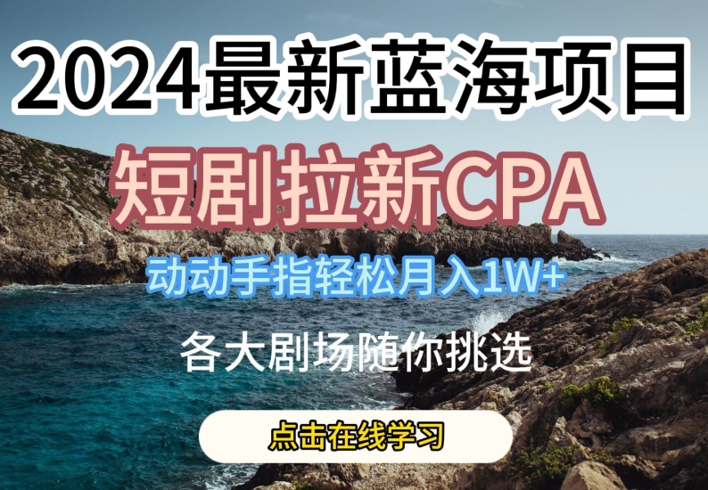2024最新蓝海项日，短剧拉新CPA，动动手指轻松月入1W，全各大剧场随你挑选【揭秘】-16888副业资讯