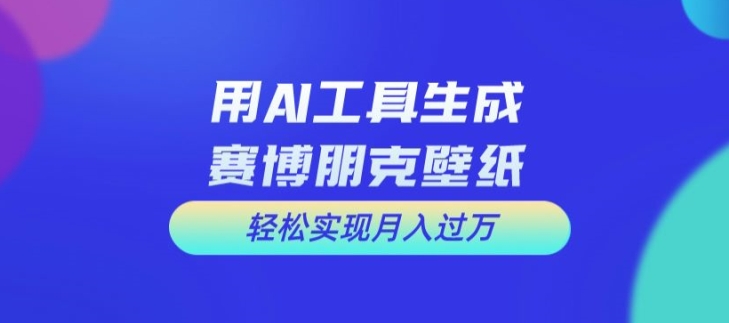 用AI工具设计赛博朋克壁纸，轻松实现月入万+【揭秘】-16888副业资讯