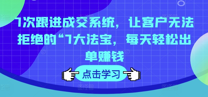 7次跟进成交系统，让客户无法拒绝的“7大法宝，每天轻松出单赚钱-16888副业资讯