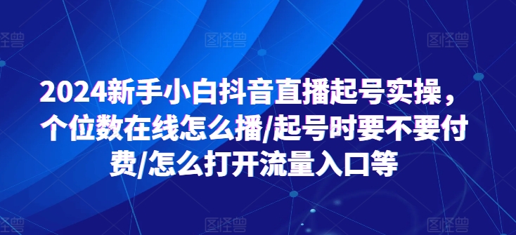 2024新手小白抖音直播起号实操，个位数在线怎么播/起号时要不要付费/怎么打开流量入口等-16888副业资讯
