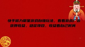 快手磁力聚星游戏自撸玩法，看看游戏广告获得收益，稳定项目，收益看自己时间【揭秘】-16888副业资讯