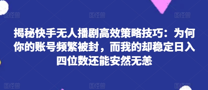 揭秘快手无人播剧高效策略技巧：为何你的账号频繁被封，而我的却稳定日入四位数还能安然无恙【揭秘】-16888副业资讯