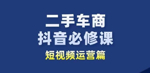 二手车商抖音必修课短视频运营，二手车行业从业者新赛道-16888副业资讯