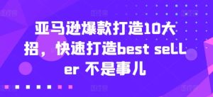 亚马逊爆款打造10大招,快速打造best seller 不是事儿-16888副业资讯