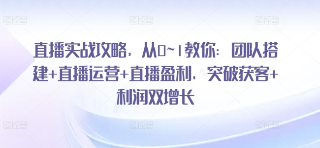 直播实战攻略，​从0~1教你：团队搭建+直播运营+直播盈利，突破获客+利润双增长-16888副业资讯