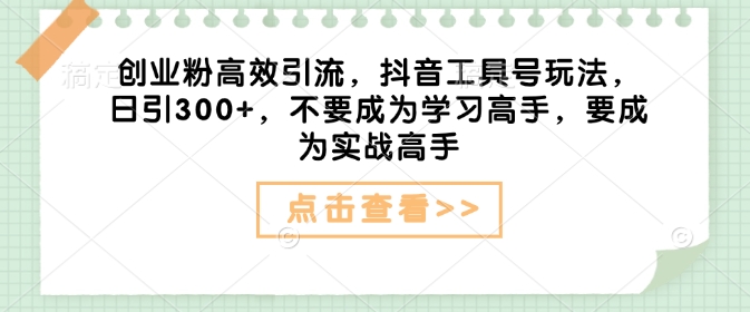 创业粉高效引流，抖音工具号玩法，日引300+，不要成为学习高手，要成为实战高手-16888副业资讯
