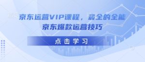 京东运营VIP课程,最全的全能京东爆款运营技巧-16888副业资讯