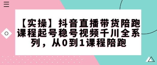 【实操】抖音直播带货陪跑课程起号稳号视频千川全系列，从0到1课程陪跑-16888副业资讯