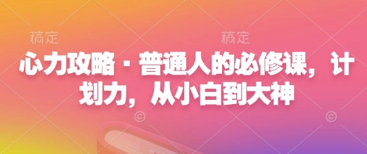 心力攻略·普通人的必修课，计划力，从小白到大神-16888副业资讯