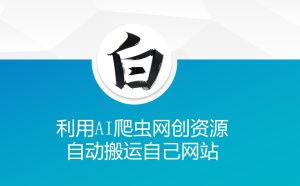 利用AI爬虫网创资源网自动搬运自己网站-16888副业资讯