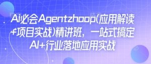 Ai必会Agent(应用解读+项目实战)精讲班,一站式搞定AI+行业落地应用实战-16888副业资讯