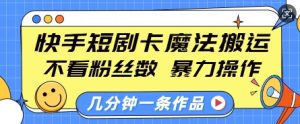 快手短剧卡魔法搬运，不看粉丝数，暴力操作，几分钟一条作品，小白也能快速上手-16888副业资讯