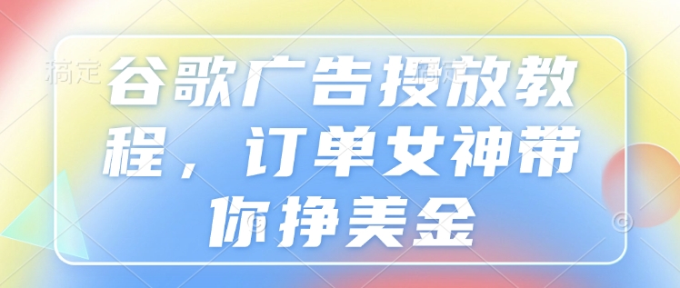 谷歌广告投放教程，订单女神带你挣美金-16888副业资讯