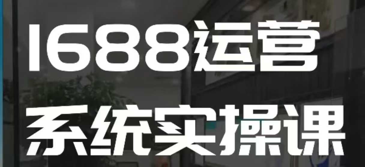1688高阶运营系统实操课，快速掌握1688店铺运营的核心玩法-16888副业资讯