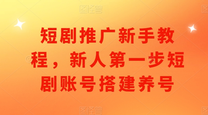 短剧推广新手教程，新人第一步短剧账号搭建养号-16888副业资讯