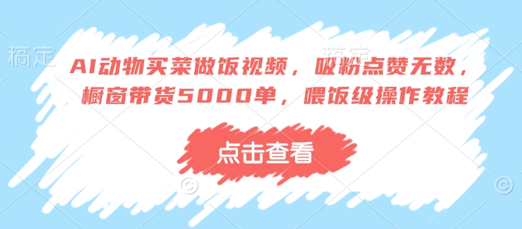 AI动物买菜做饭视频，吸粉点赞无数，橱窗带货5000单，喂饭级操作教程-16888副业资讯