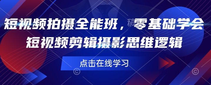 短视频拍摄全能班，零基础学会短视频剪辑摄影思维逻辑-16888副业资讯