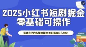 2025小红书短剧掘金，搭建自己的私域流量池，兼职福音日入5张-16888副业资讯