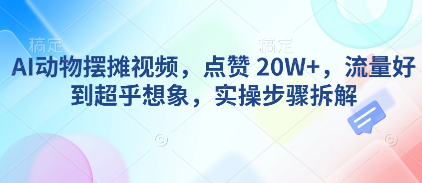 AI动物摆摊视频，点赞 20W+，流量好到超乎想象，实操步骤拆解-16888副业资讯