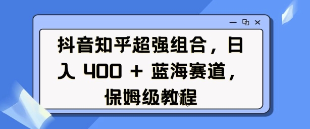 抖音知乎超强组合，日入4张， 蓝海赛道，保姆级教程-16888副业资讯