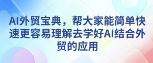 AI外贸宝典,帮大家能简单快速更容易理解去学好AI结合外贸的应用-16888副业资讯