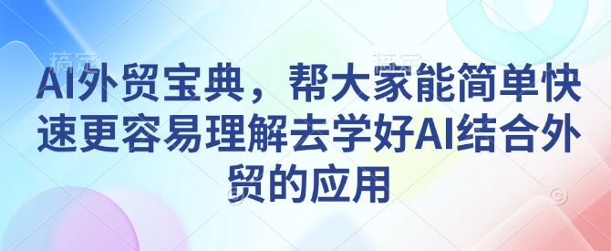 AI外贸宝典，帮大家能简单快速更容易理解去学好AI结合外贸的应用-16888副业资讯