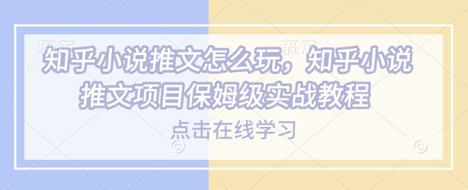 知乎小说推文怎么玩，知乎小说推文项目保姆级实战教程-16888副业资讯