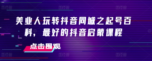 美业人玩转抖音同城之起号百科，最好的抖音启蒙课程-16888副业资讯