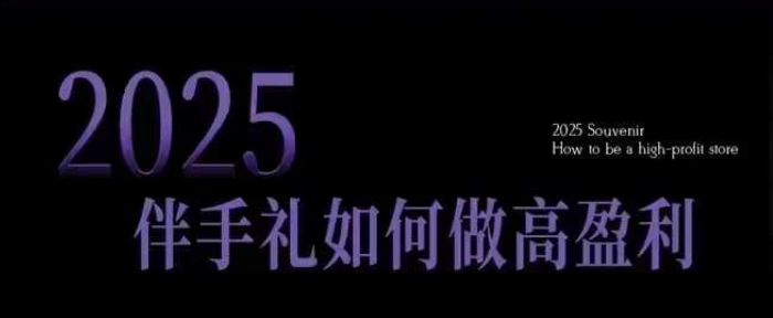 2025伴手礼如何做高盈利门店，小白保姆级伴手礼开店指南，伴手礼最新实战10大攻略，突破获客瓶颈-16888副业资讯