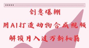 创意爆棚,用AI打造动物合成视频,解锁月入过W新秘籍【揭秘】-16888副业资讯