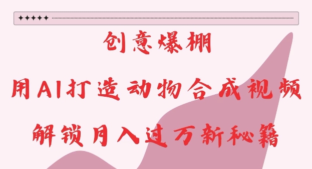 创意爆棚，用AI打造动物合成视频，解锁月入过W新秘籍【揭秘】-16888副业资讯
