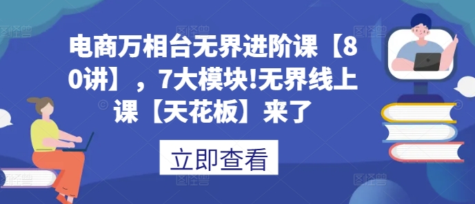 电商万相台无界进阶课【80讲】，7大模块!无界线上课【天花板】来了-16888副业资讯