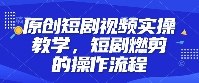 原创短剧视频实操教学，短剧燃剪的操作流程-16888副业资讯