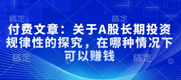 付费文章：关于A股长期投资规律性的探究，在哪种情况下可以赚钱-16888副业资讯