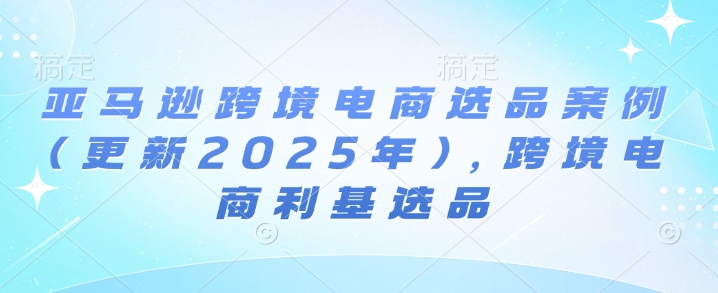 亚马逊跨境电商选品案例(更新2025年2月)，跨境电商利基选品-16888副业资讯
