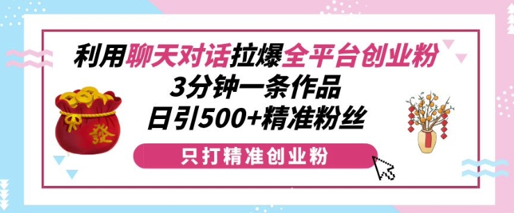 利用聊天对话拉爆全平台创业粉，3分钟一条作品，日引500+精准粉丝-16888副业资讯