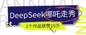 DeepSeek做抖音爆火的AI哪吒走秀视频,1个作品获赞19万+,我教你怎么做-16888副业资讯