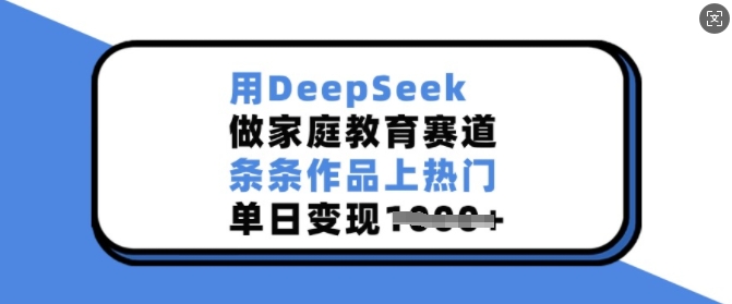 用DeepSeek做家庭教育赛道，条条作品上热门，单日变现多张-16888副业资讯