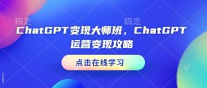 ChatGPT变现大师班，ChatGPT运营变现攻略-16888副业资讯