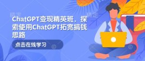 ChatGPT变现精英班，探索使用ChatGPT拓宽搞钱思路-16888副业资讯